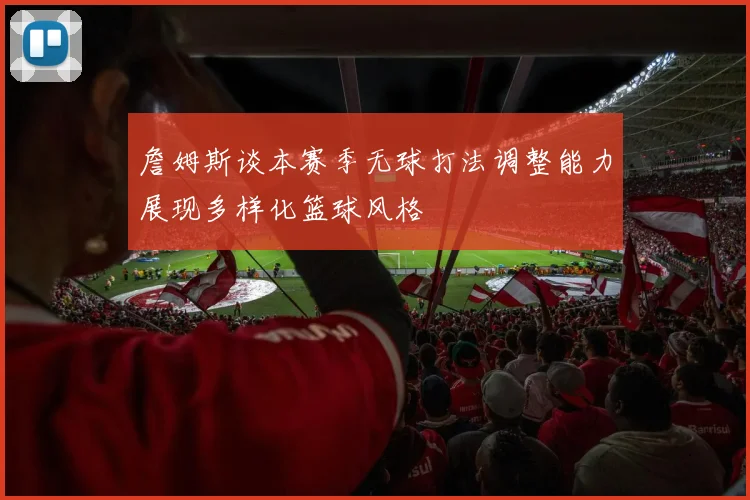詹姆斯谈本赛季无球打法调整能力展现多样化篮球风格