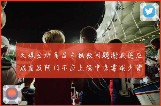 火媒分析乌度卡执教问题谢泼德应成首发阿门不应上场申京需减少背打次数