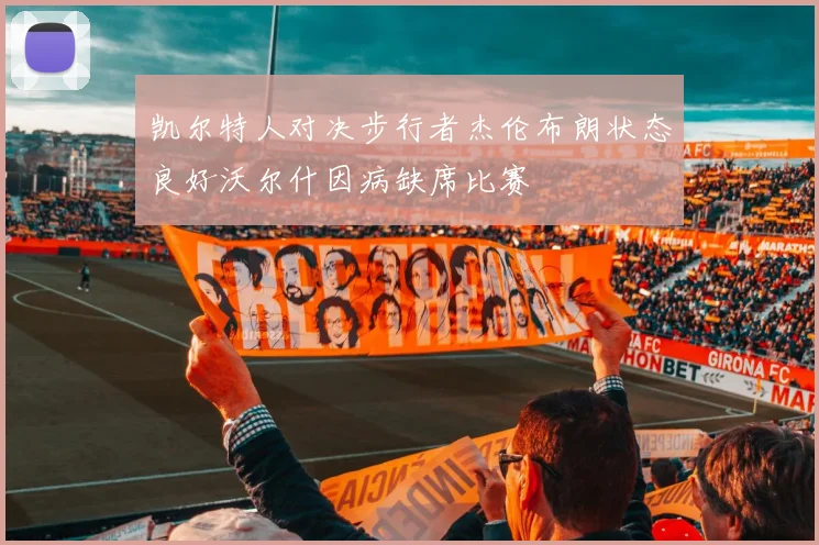 凯尔特人对决步行者杰伦布朗状态良好沃尔什因病缺席比赛