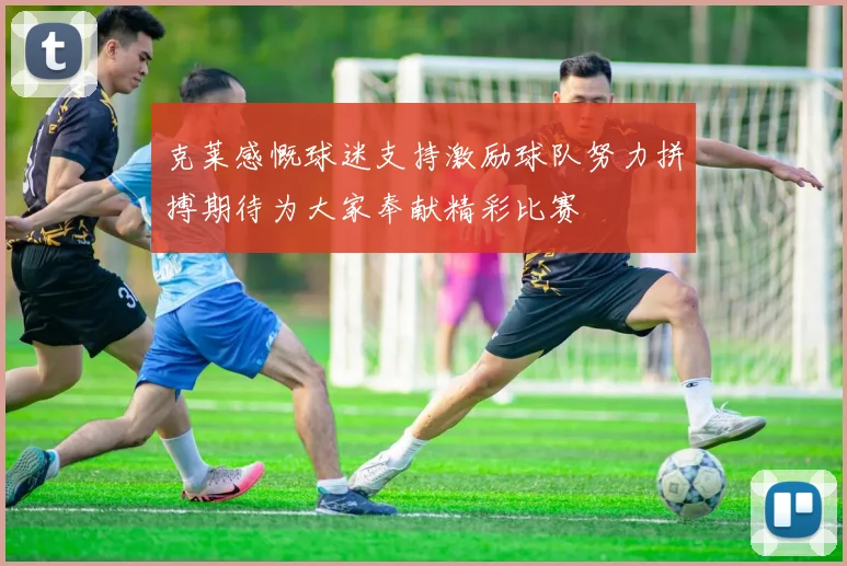 克莱感慨球迷支持激励球队努力拼搏期待为大家奉献精彩比赛
