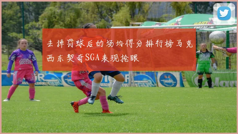 去掉罚球后的场均得分排行榜马克西东契奇SGA表现抢眼
