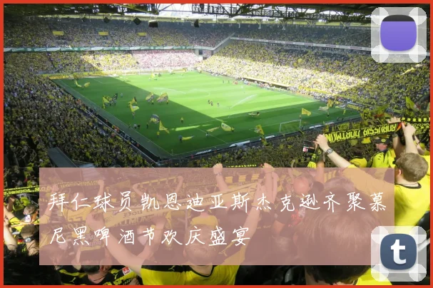 拜仁球员凯恩迪亚斯杰克逊齐聚慕尼黑啤酒节欢庆盛宴