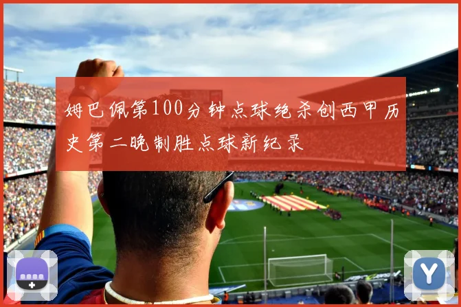 姆巴佩第100分钟点球绝杀创西甲历史第二晚制胜点球新纪录