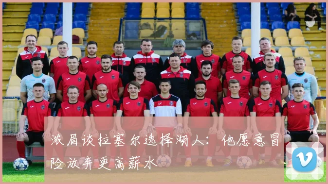 浓眉谈拉塞尔选择湖人：他愿意冒险放弃更高薪水