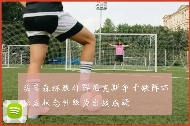 明日森林狼对阵尼克斯华子缺阵四场后状态升级为出战成疑