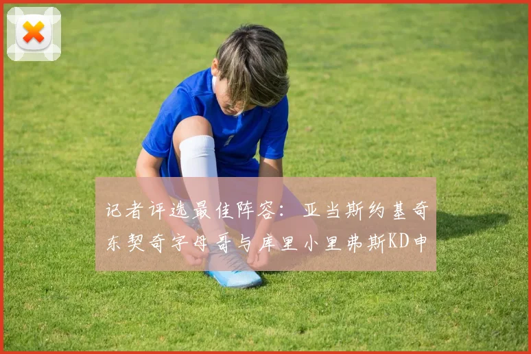 记者评选最佳阵容：亚当斯约基奇东契奇字母哥与库里小里弗斯KD申京入围三阵