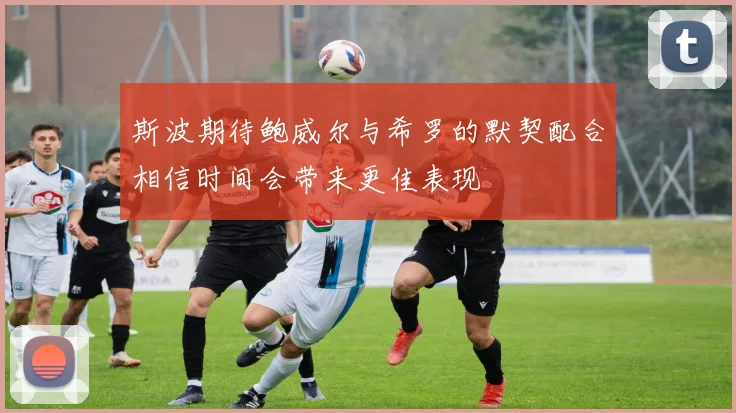 斯波期待鲍威尔与希罗的默契配合相信时间会带来更佳表现
