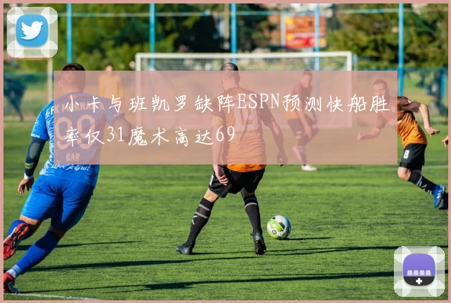 小卡与班凯罗缺阵ESPN预测快船胜率仅31魔术高达69