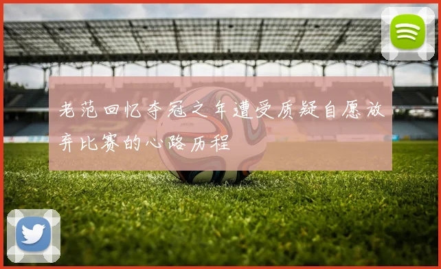 老范回忆夺冠之年遭受质疑自愿放弃比赛的心路历程