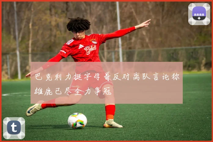 巴克利力挺字母哥反对离队言论称雄鹿已尽全力争冠