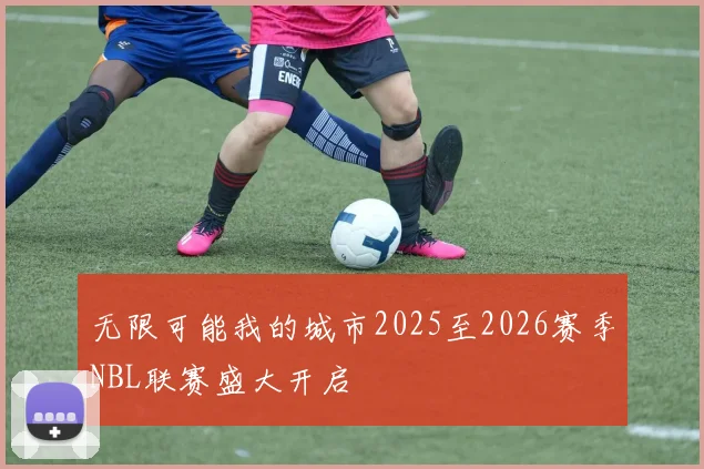 无限可能我的城市2025至2026赛季NBL联赛盛大开启