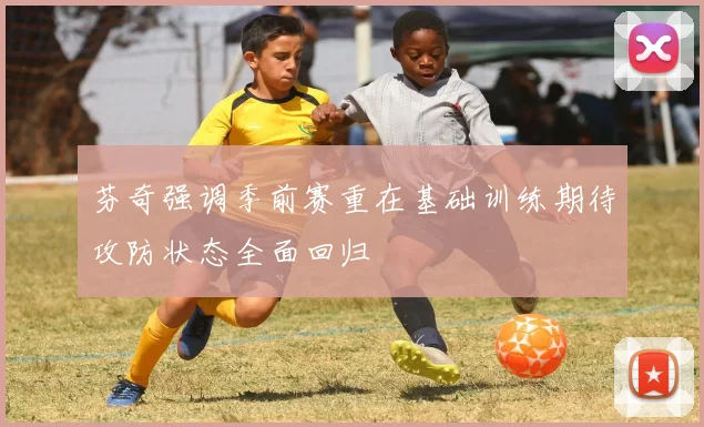 芬奇强调季前赛重在基础训练期待攻防状态全面回归