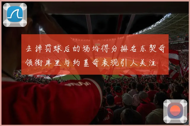去掉罚球后的场均得分排名东契奇领衔库里与约基奇表现引人关注