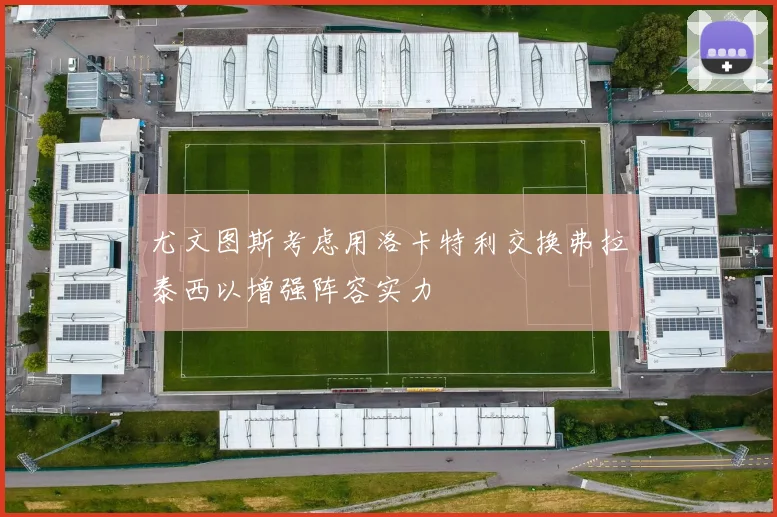 尤文图斯考虑用洛卡特利交换弗拉泰西以增强阵容实力