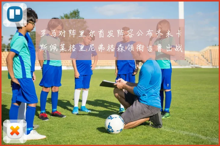 罗马对阵里尔首发阵容公布齐米卡斯佩莱格里尼弗格森领衔吉鲁出战