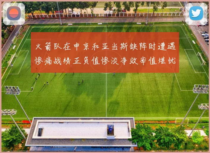 火箭队在申京和亚当斯缺阵时遭遇惨痛战绩正负值惨淡净效率值堪忧