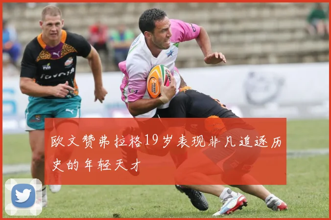 欧文赞弗拉格19岁表现非凡追逐历史的年轻天才