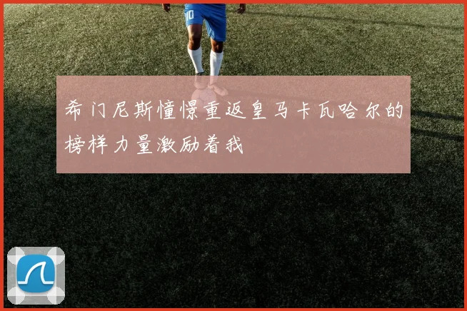 希门尼斯憧憬重返皇马卡瓦哈尔的榜样力量激励着我