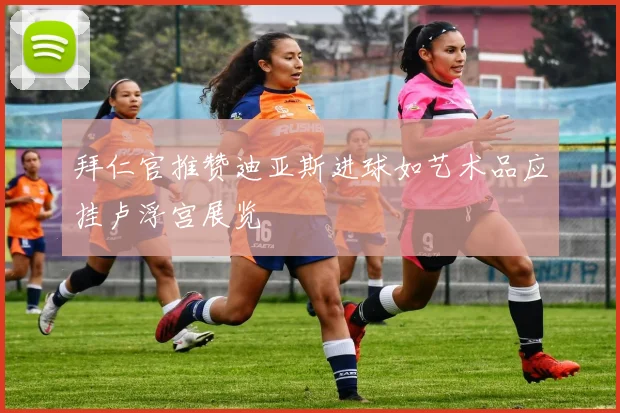 拜仁官推赞迪亚斯进球如艺术品应挂卢浮宫展览