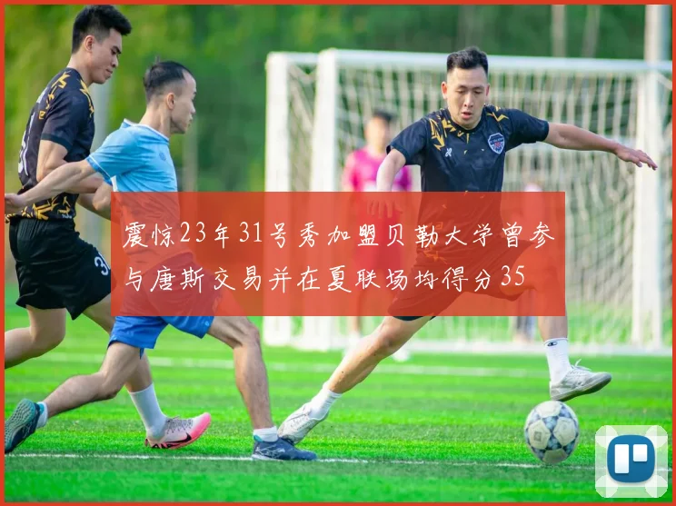 震惊23年31号秀加盟贝勒大学曾参与唐斯交易并在夏联场均得分35