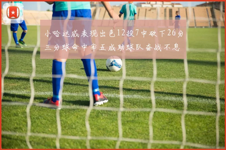 小哈达威表现出色12投7中砍下26分三分球命中率五成助球队奋战不息