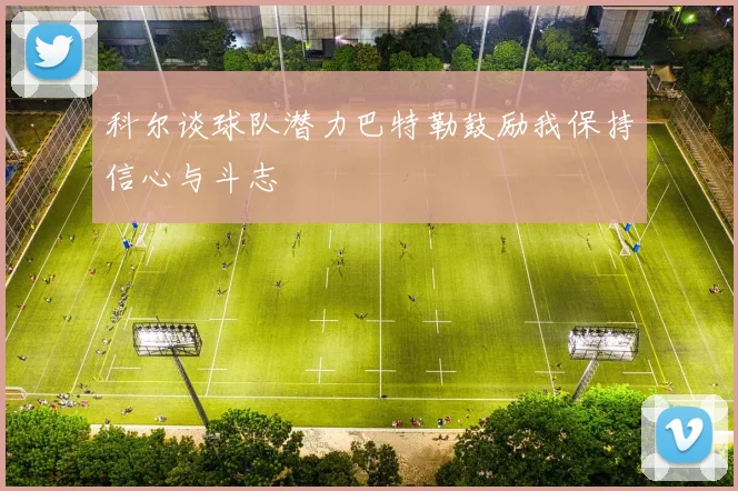 科尔谈球队潜力巴特勒鼓励我保持信心与斗志