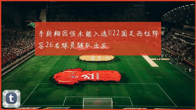 李新翔因伤未能入选U22国足西征阵容26名球员随队出发