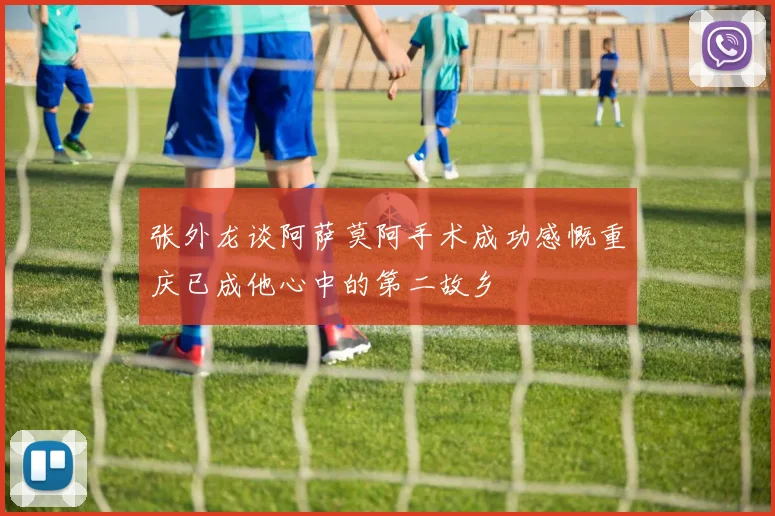 张外龙谈阿萨莫阿手术成功感慨重庆已成他心中的第二故乡