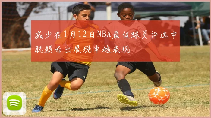 威少在1月12日NBA最佳球员评选中脱颖而出展现卓越表现