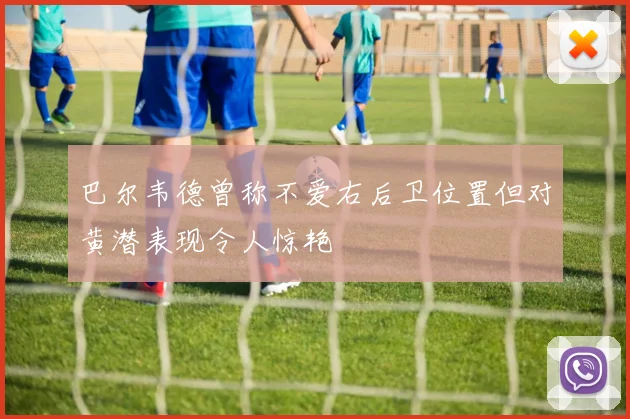 巴尔韦德曾称不爱右后卫位置但对黄潜表现令人惊艳