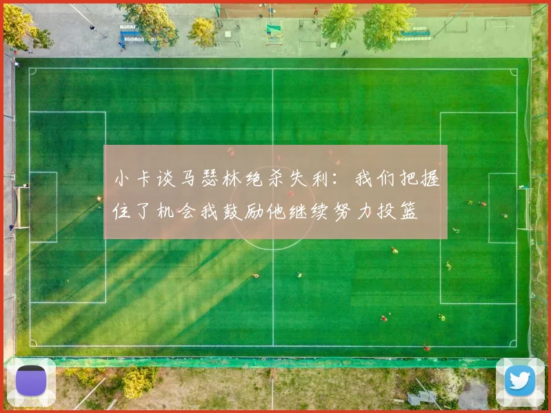 小卡谈马瑟林绝杀失利：我们把握住了机会我鼓励他继续努力投篮