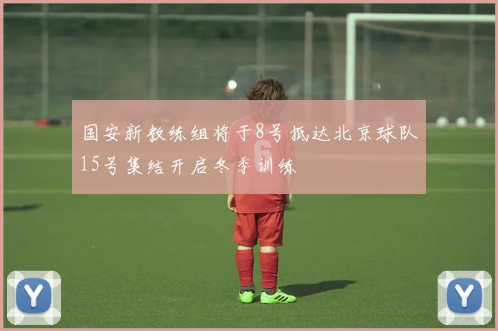 国安新教练组将于8号抵达北京球队15号集结开启冬季训练
