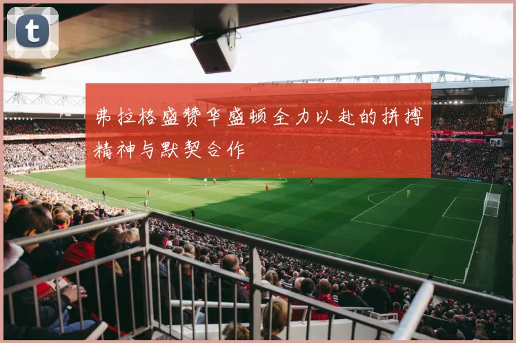 弗拉格盛赞华盛顿全力以赴的拼搏精神与默契合作