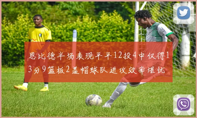 恩比德半场表现平平12投4中仅得13分9篮板2盖帽球队进攻效率堪忧