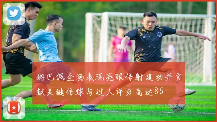 姆巴佩全场表现亮眼传射建功并贡献关键传球与过人评分高达86