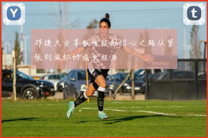 邓捷夫分享教练鼓励信心之路从紧张到放松的成长经历