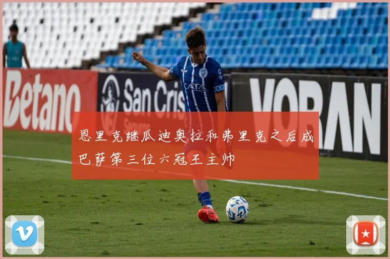 恩里克继瓜迪奥拉和弗里克之后成巴萨第三位六冠王主帅