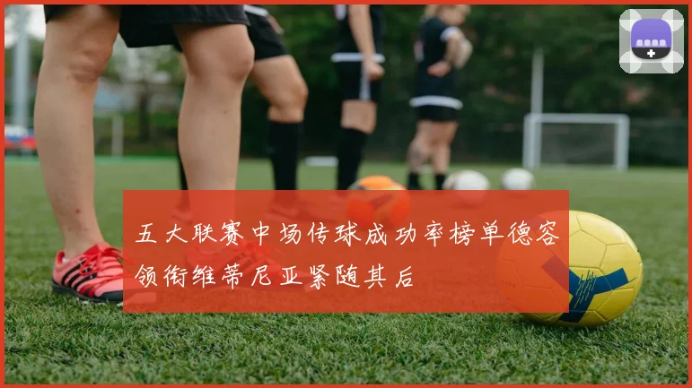 五大联赛中场传球成功率榜单德容领衔维蒂尼亚紧随其后