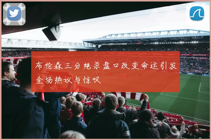 布伦森三分绝杀盘口改变命运引发全场热议与惊叹