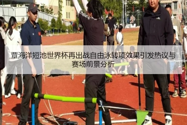 覃海洋短池世界杯再出战自由泳转项效果引发热议与赛场前景分析 - jinnianhui