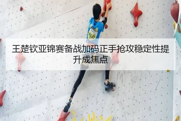 王楚钦亚锦赛备战加码正手抢攻稳定性提升成焦点 - jinnianhui